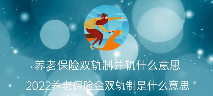 养老保险双轨制并轨什么意思 2022养老保险金双轨制是什么意思